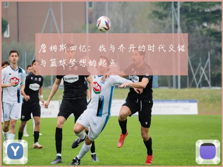 詹姆斯回忆：我与乔丹的时代交错与篮球梦想的起点