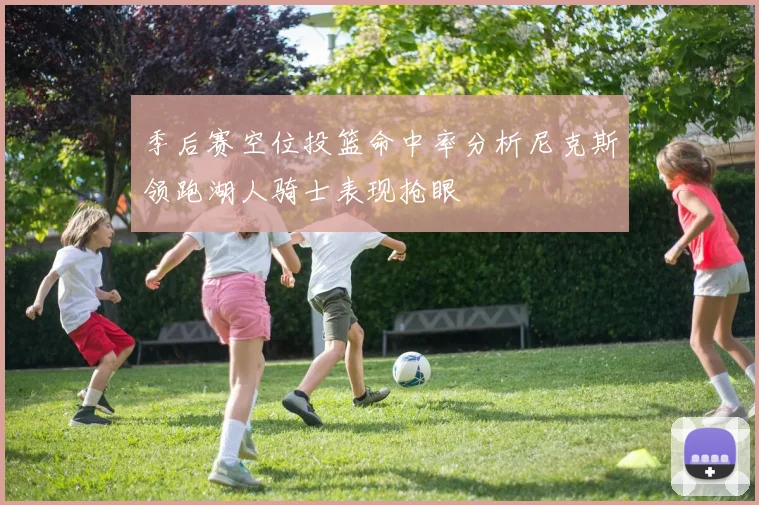 季后赛空位投篮命中率分析尼克斯领跑湖人骑士表现抢眼