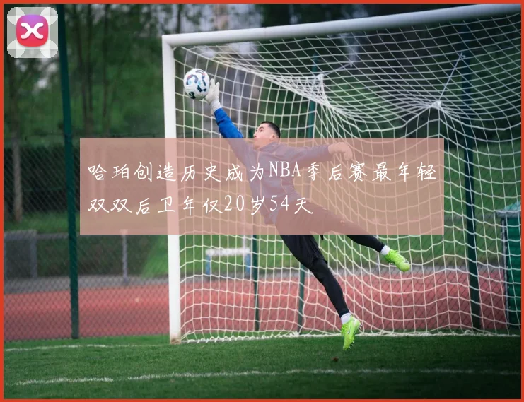 哈珀创造历史成为NBA季后赛最年轻双双后卫年仅20岁54天