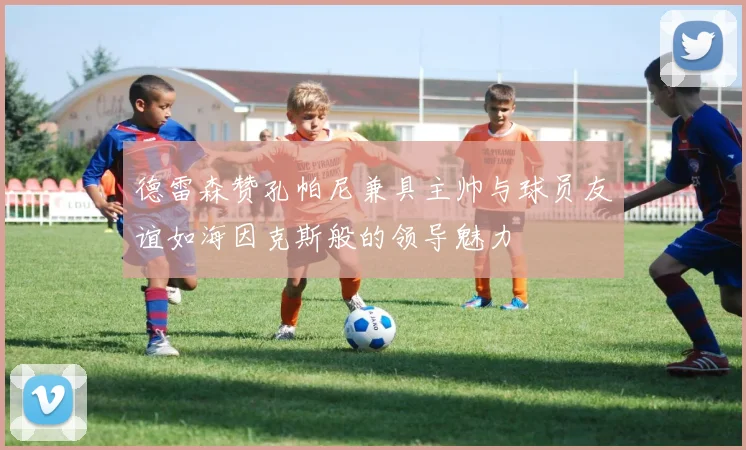德雷森赞孔帕尼兼具主帅与球员友谊如海因克斯般的领导魅力