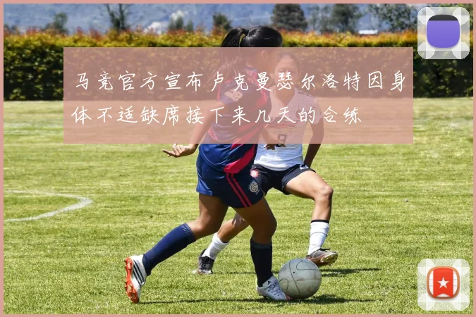 马竞官方宣布卢克曼瑟尔洛特因身体不适缺席接下来几天的合练