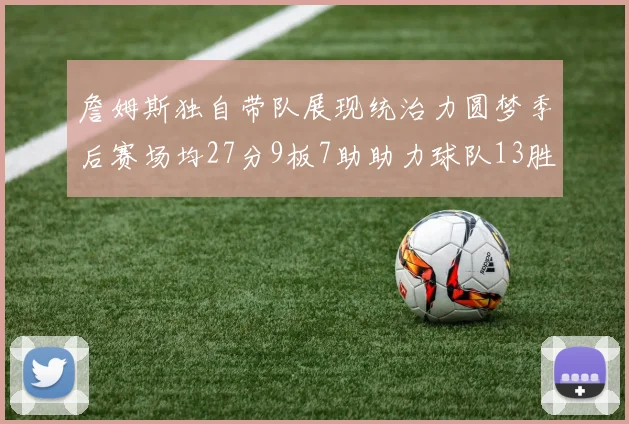 詹姆斯独自带队展现统治力圆梦季后赛场均27分9板7助助力球队13胜5负