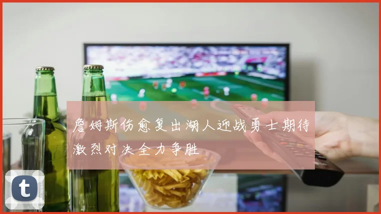 詹姆斯伤愈复出湖人迎战勇士期待激烈对决全力争胜