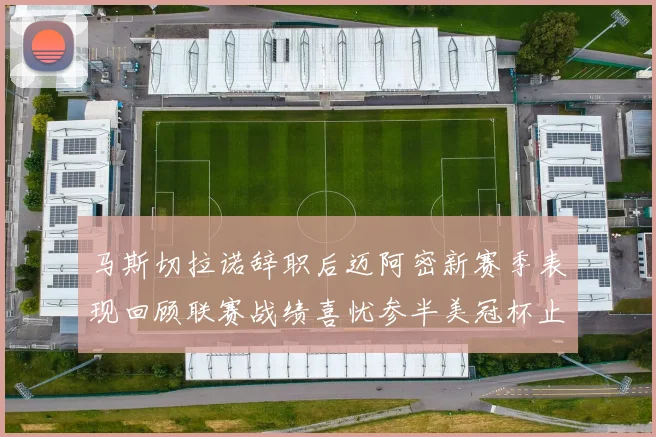 马斯切拉诺辞职后迈阿密新赛季表现回顾联赛战绩喜忧参半美冠杯止步16强