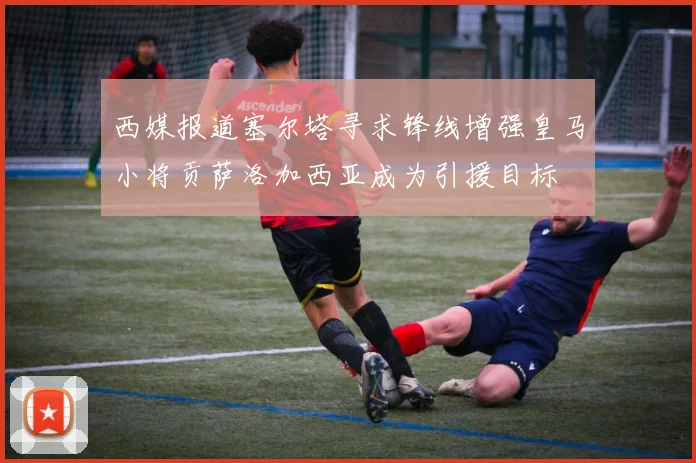 西媒报道塞尔塔寻求锋线增强皇马小将贡萨洛加西亚成为引援目标