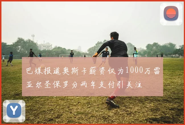 巴媒报道奥斯卡薪资仅为1000万雷亚尔圣保罗分两年支付引关注