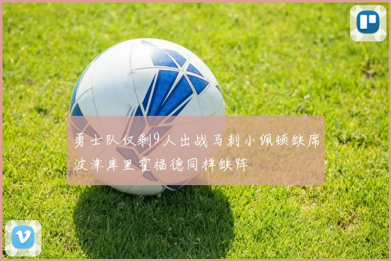 勇士队仅剩9人出战马刺小佩顿缺席波津库里霍福德同样缺阵