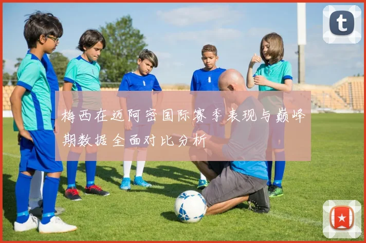 梅西在迈阿密国际赛季表现与巅峰期数据全面对比分析