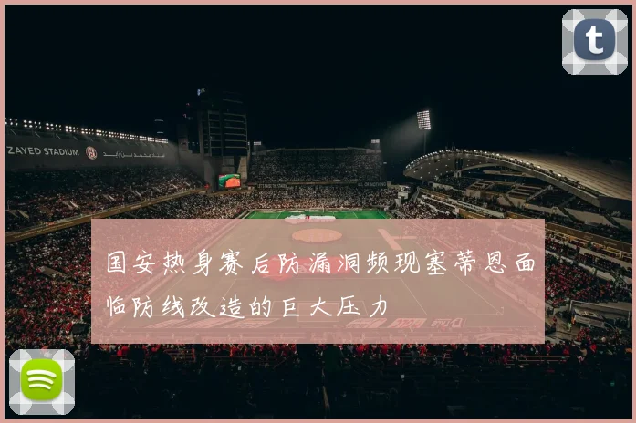 国安热身赛后防漏洞频现塞蒂恩面临防线改造的巨大压力