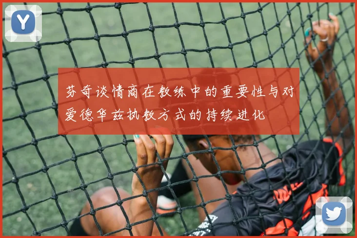 芬奇谈情商在教练中的重要性与对爱德华兹执教方式的持续进化