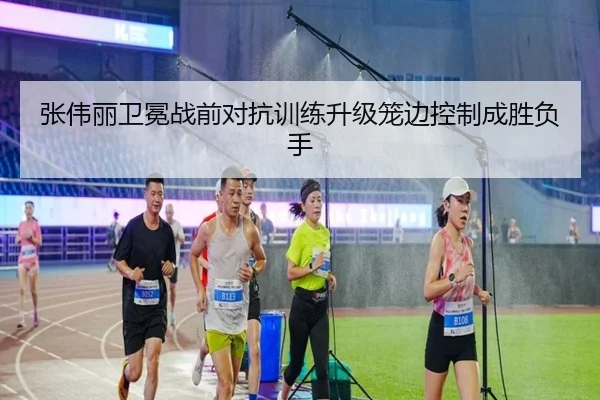 张伟丽卫冕战前对抗训练升级笼边控制成胜负手