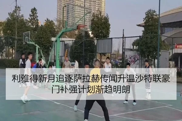 利雅得新月追逐萨拉赫传闻升温沙特联豪门补强计划渐趋明朗