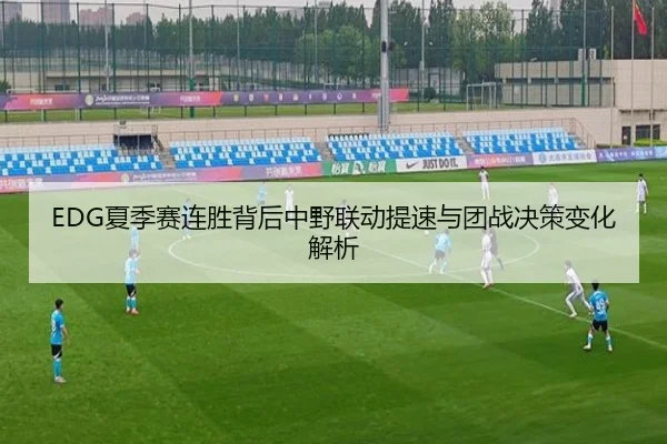 EDG夏季赛连胜背后中野联动提速与团战决策变化解析
